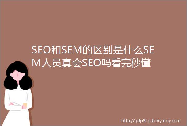 SEO和SEM的区别是什么SEM人员真会SEO吗看完秒懂