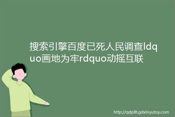 搜索引擎百度已死人民调查ldquo画地为牢rdquo动摇互联网基石